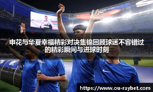 申花与华夏幸福精彩对决集锦回顾球迷不容错过的精彩瞬间与进球时刻