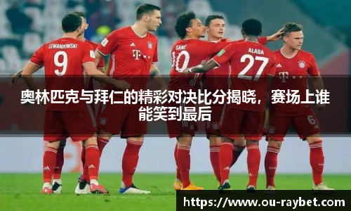 奥林匹克与拜仁的精彩对决比分揭晓,赛场上谁能笑到最后