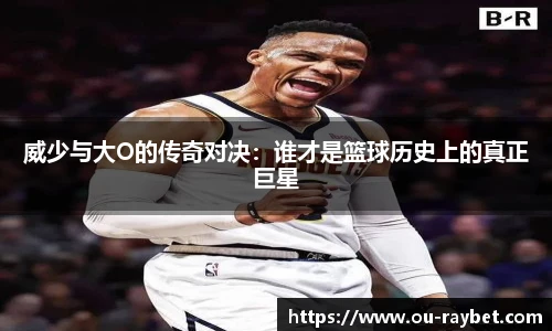 威少与大O的传奇对决:谁才是篮球历史上的真正巨星